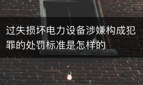 过失损坏电力设备涉嫌构成犯罪的处罚标准是怎样的