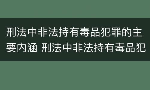 刑法中非法持有毒品犯罪的主要内涵 刑法中非法持有毒品犯罪的主要内涵包括