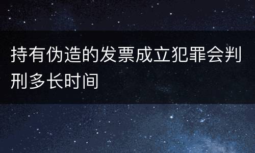 持有伪造的发票成立犯罪会判刑多长时间