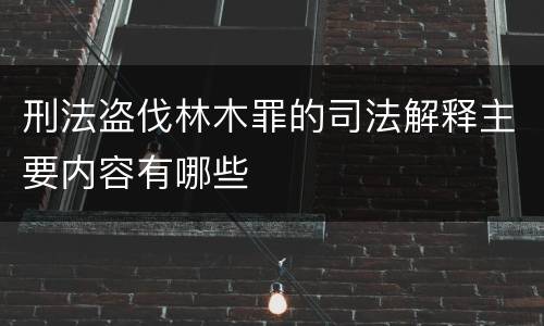刑法盗伐林木罪的司法解释主要内容有哪些