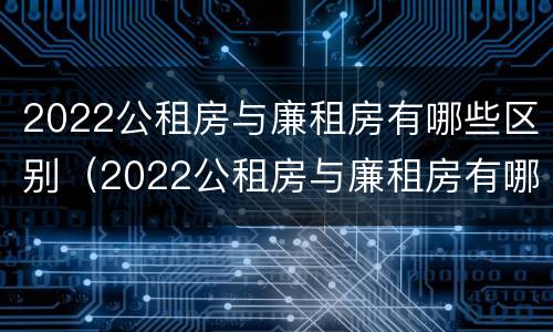 2022公租房与廉租房有哪些区别（2022公租房与廉租房有哪些区别图片）