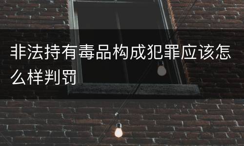 非法持有毒品构成犯罪应该怎么样判罚