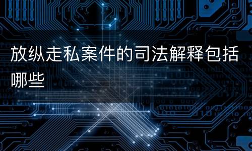 放纵走私案件的司法解释包括哪些