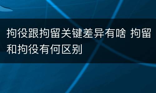拘役跟拘留关键差异有啥 拘留和拘役有何区别