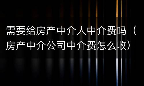 需要给房产中介人中介费吗（房产中介公司中介费怎么收）