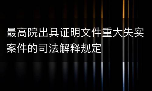 最高院出具证明文件重大失实案件的司法解释规定