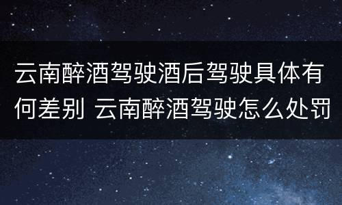 云南醉酒驾驶酒后驾驶具体有何差别 云南醉酒驾驶怎么处罚