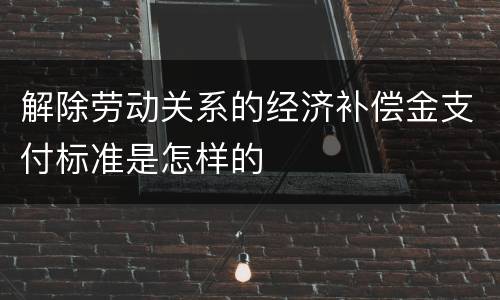解除劳动关系的经济补偿金支付标准是怎样的