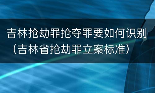 吉林抢劫罪抢夺罪要如何识别（吉林省抢劫罪立案标准）