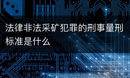 法律非法采矿犯罪的刑事量刑标准是什么