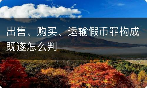 出售、购买、运输假币罪构成既遂怎么判