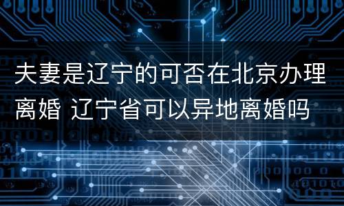 夫妻是辽宁的可否在北京办理离婚 辽宁省可以异地离婚吗
