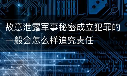 故意泄露军事秘密成立犯罪的一般会怎么样追究责任