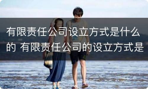 有限责任公司设立方式是什么的 有限责任公司的设立方式是发起设立吗