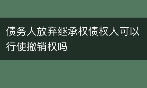 债务人放弃继承权债权人可以行使撤销权吗
