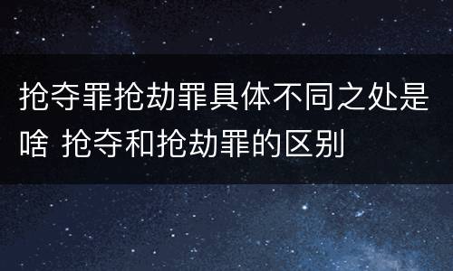 抢夺罪抢劫罪具体不同之处是啥 抢夺和抢劫罪的区别