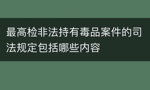 最高检非法持有毒品案件的司法规定包括哪些内容