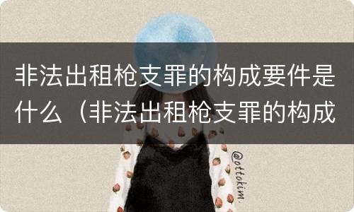 非法出租枪支罪的构成要件是什么（非法出租枪支罪的构成要件是什么意思）