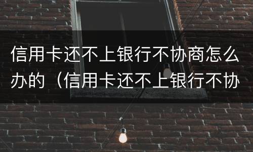 信用卡还不上银行不协商怎么办的（信用卡还不上银行不协商怎么办的呢）