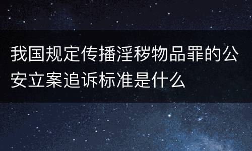 我国规定传播淫秽物品罪的公安立案追诉标准是什么