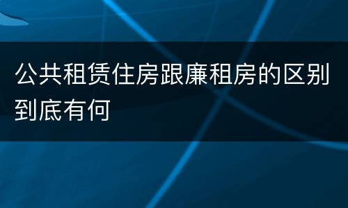 公共租赁住房跟廉租房的区别到底有何