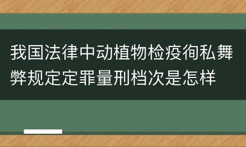 我国法律中动植物检疫徇私舞弊规定定罪量刑档次是怎样