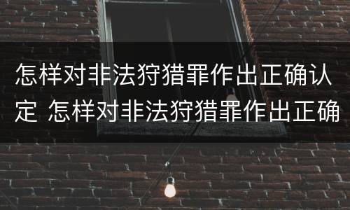 怎样对非法狩猎罪作出正确认定 怎样对非法狩猎罪作出正确认定呢