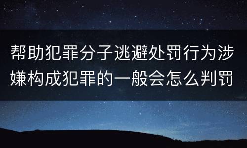 帮助犯罪分子逃避处罚行为涉嫌构成犯罪的一般会怎么判罚