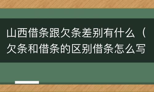 山西借条跟欠条差别有什么（欠条和借条的区别借条怎么写）