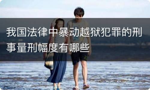 我国法律中暴动越狱犯罪的刑事量刑幅度有哪些