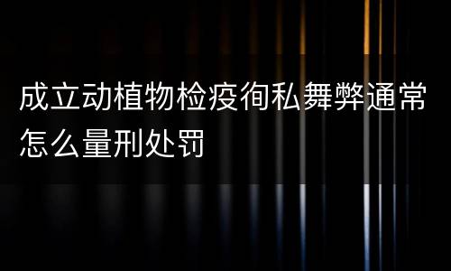 成立动植物检疫徇私舞弊通常怎么量刑处罚