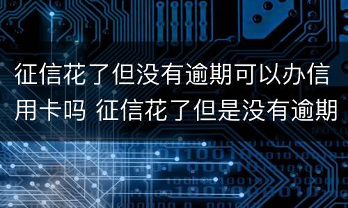 征信花了但没有逾期可以办信用卡吗 征信花了但是没有逾期可以去银行贷款吗