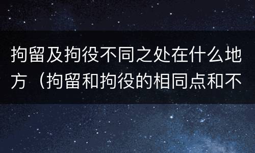 拘留及拘役不同之处在什么地方（拘留和拘役的相同点和不同点）