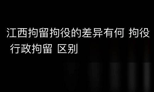江西拘留拘役的差异有何 拘役 行政拘留 区别
