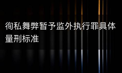 徇私舞弊暂予监外执行罪具体量刑标准