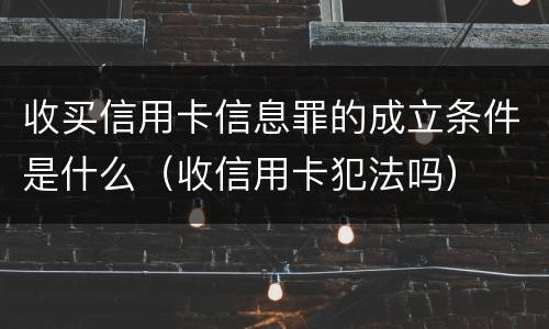 收买信用卡信息罪的成立条件是什么（收信用卡犯法吗）