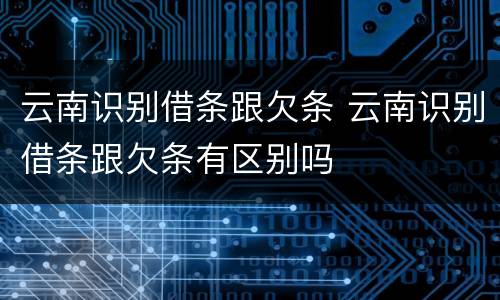 云南识别借条跟欠条 云南识别借条跟欠条有区别吗