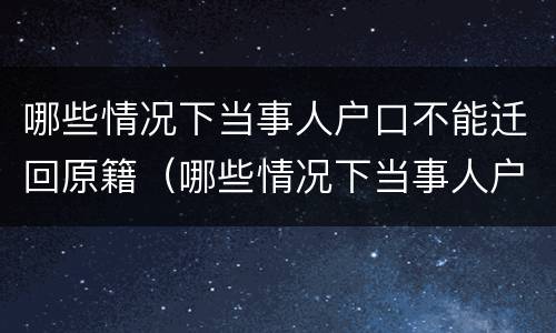 哪些情况下当事人户口不能迁回原籍（哪些情况下当事人户口不能迁回原籍了）