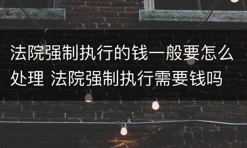 法院强制执行的钱一般要怎么处理 法院强制执行需要钱吗