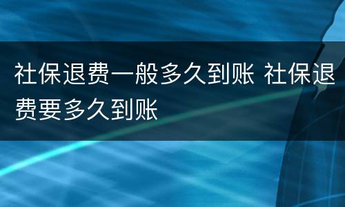 社保退费一般多久到账 社保退费要多久到账
