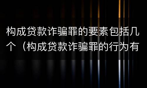 构成贷款诈骗罪的要素包括几个（构成贷款诈骗罪的行为有）