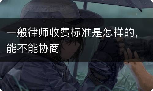 一般律师收费标准是怎样的，能不能协商