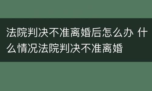 法院判决不准离婚后怎么办 什么情况法院判决不准离婚