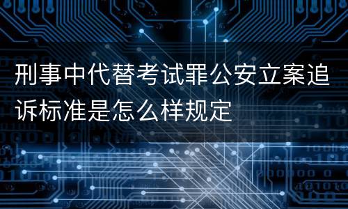 刑事中代替考试罪公安立案追诉标准是怎么样规定