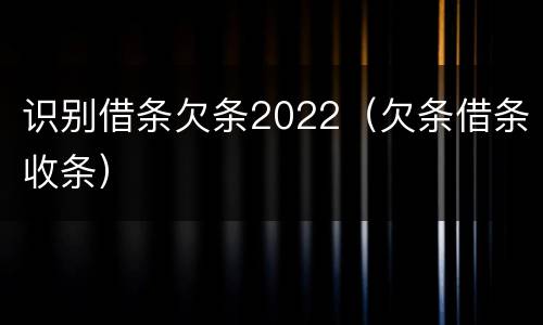 识别借条欠条2022（欠条借条收条）