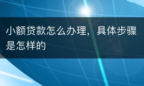 小额贷款怎么办理，具体步骤是怎样的