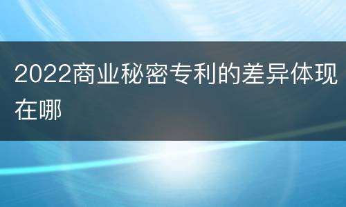 2022商业秘密专利的差异体现在哪