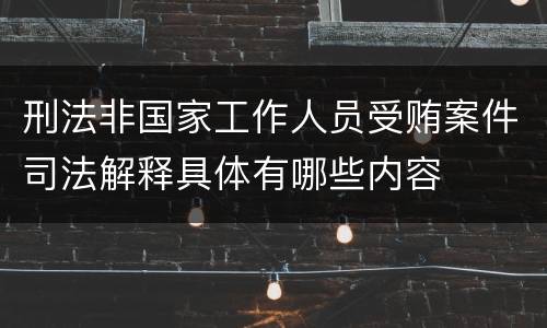 刑法非国家工作人员受贿案件司法解释具体有哪些内容