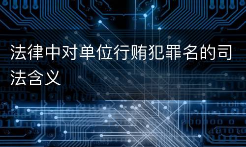 法律中对单位行贿犯罪名的司法含义