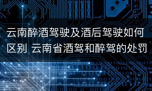云南醉酒驾驶及酒后驾驶如何区别 云南省酒驾和醉驾的处罚标准